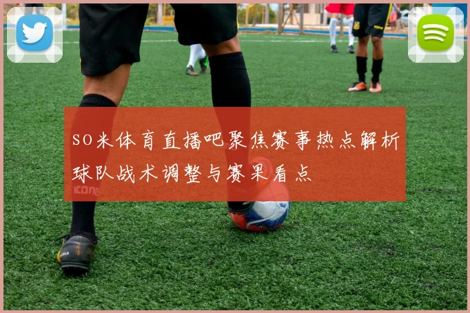 so米体育直播吧聚焦赛事热点解析球队战术调整与赛果看点