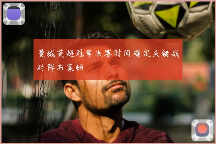 曼城英超冠军决赛时间确定关键战对阵布莱顿