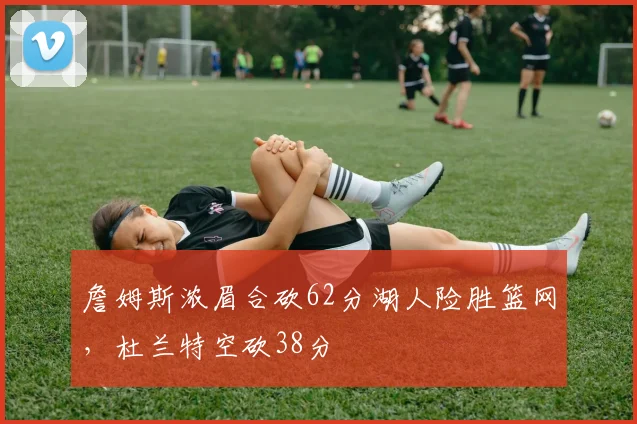 詹姆斯浓眉合砍62分湖人险胜篮网,杜兰特空砍38分