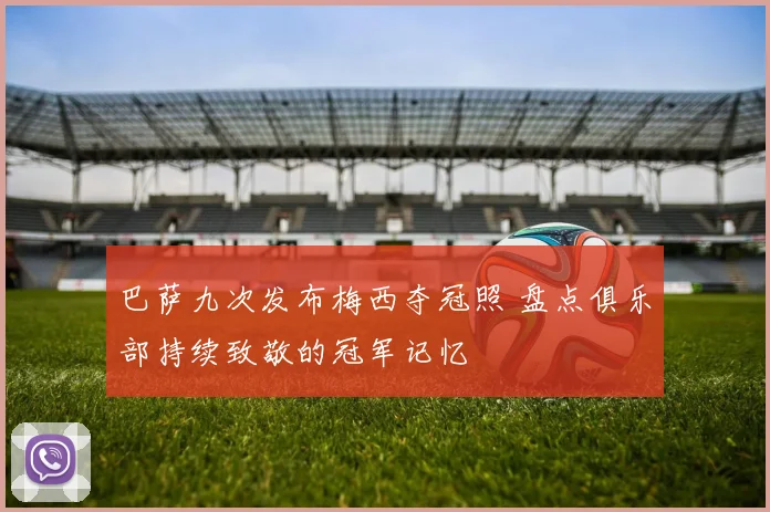 巴萨九次发布梅西夺冠照 盘点俱乐部持续致敬的冠军记忆