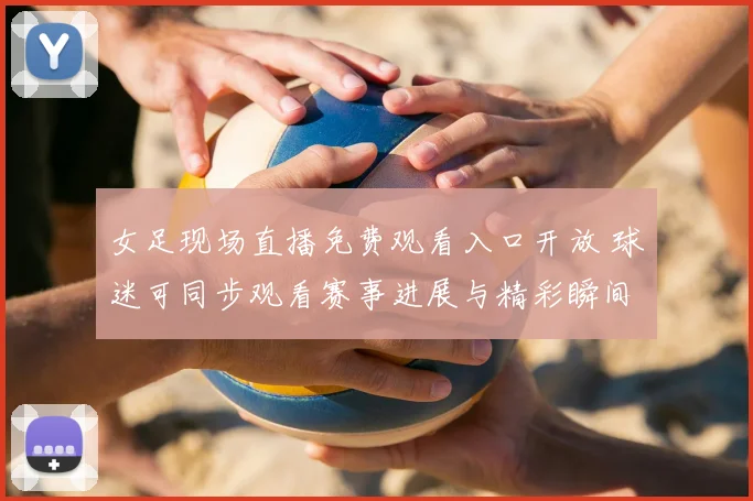 女足现场直播免费观看入口开放 球迷可同步观看赛事进展与精彩瞬间