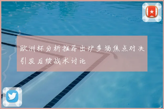 欧洲杯分析推荐出炉多场焦点对决引发后续战术讨论