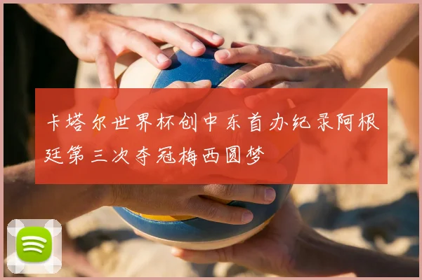 卡塔尔世界杯创中东首办纪录阿根廷第三次夺冠梅西圆梦