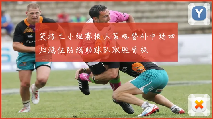 英格兰小组赛换人策略替补中场回归稳住防线助球队取胜晋级