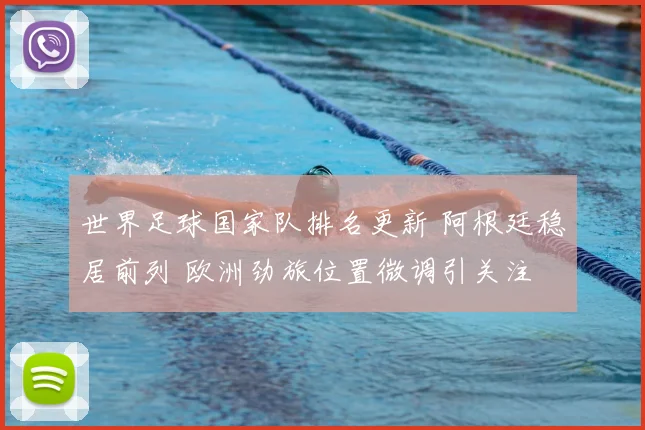 世界足球国家队排名更新 阿根廷稳居前列 欧洲劲旅位置微调引关注