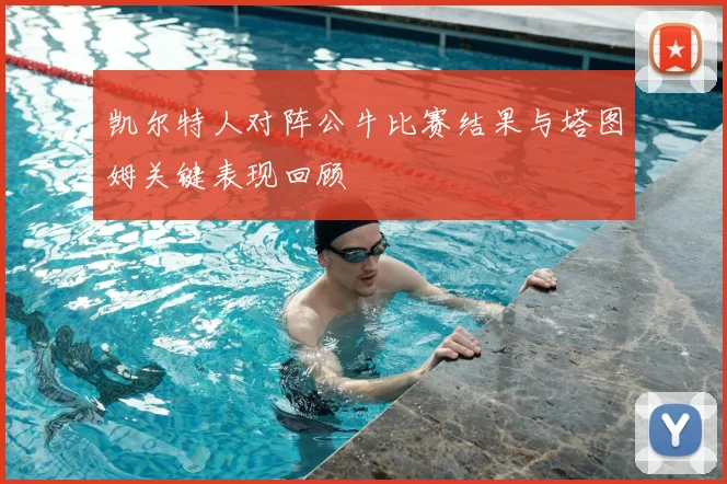 凯尔特人对阵公牛比赛结果与塔图姆关键表现回顾