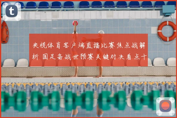 央视体育客户端直播比赛焦点战解析 国足备战世预赛关键对决看点十足