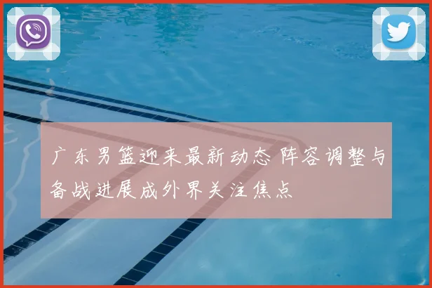 广东男篮迎来最新动态 阵容调整与备战进展成外界关注焦点