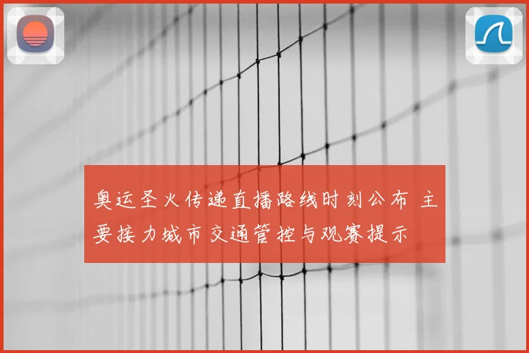 奥运圣火传递直播路线时刻公布 主要接力城市交通管控与观赛提示