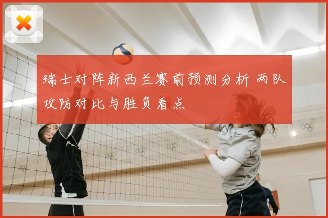 瑞士对阵新西兰赛前预测分析 两队攻防对比与胜负看点
