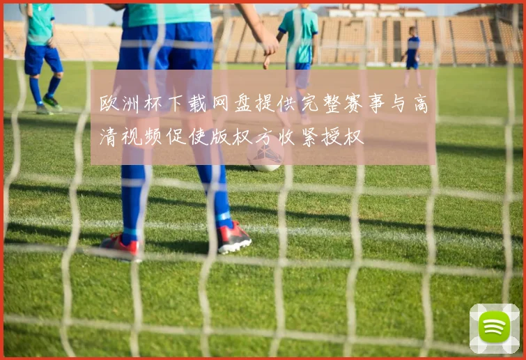 欧洲杯下载网盘提供完整赛事与高清视频促使版权方收紧授权