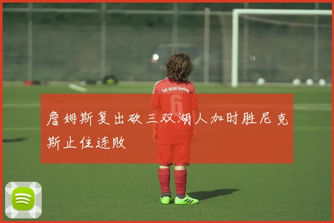 詹姆斯复出砍三双湖人加时胜尼克斯止住连败