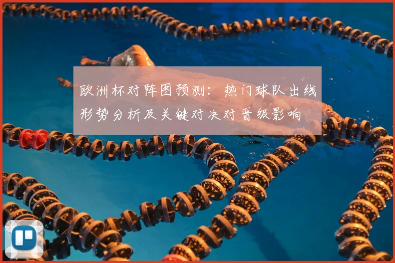 欧洲杯对阵图预测:热门球队出线形势分析及关键对决对晋级影响