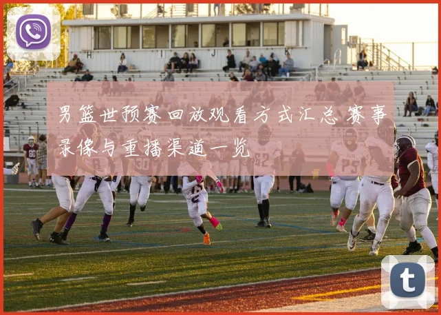 男篮世预赛回放观看方式汇总 赛事录像与重播渠道一览