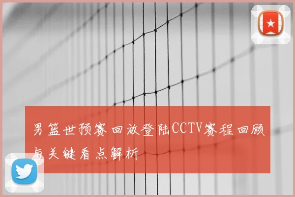 男篮世预赛回放登陆CCTV赛程回顾与关键看点解析
