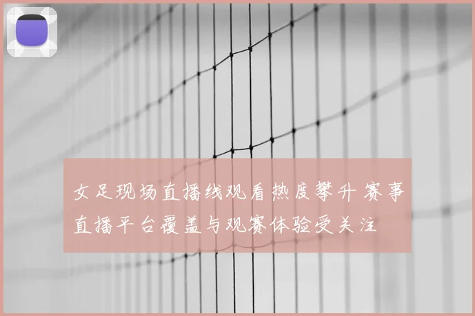 女足现场直播线观看热度攀升 赛事直播平台覆盖与观赛体验受关注
