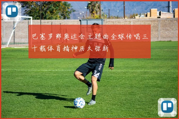 巴塞罗那奥运会主题曲全球传唱三十载体育精神历久弥新