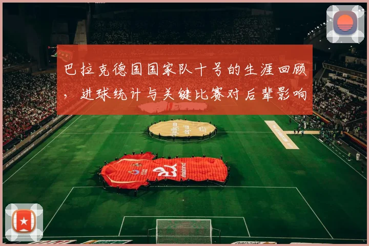 巴拉克德国国家队十号的生涯回顾,进球统计与关键比赛对后辈影响