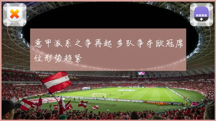 意甲派系之争再起 多队争夺欧冠席位形势趋紧