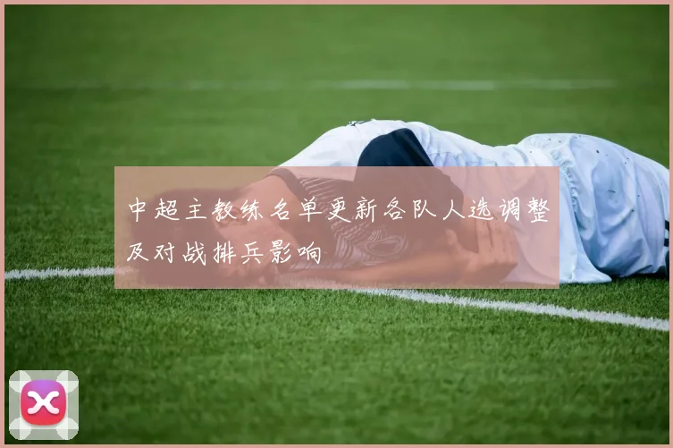 中超主教练名单更新各队人选调整及对战排兵影响