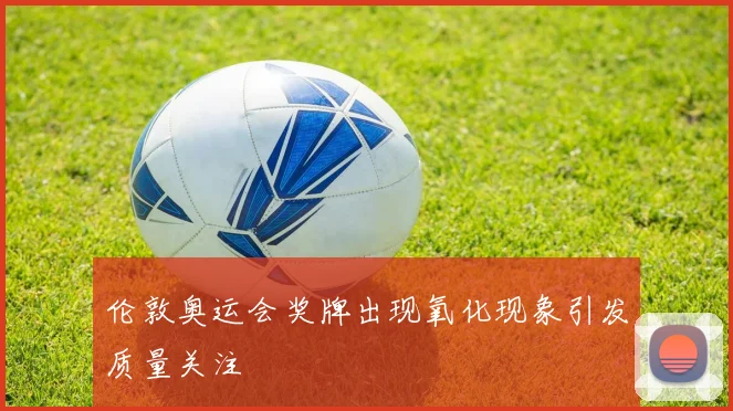 伦敦奥运会奖牌出现氧化现象引发质量关注