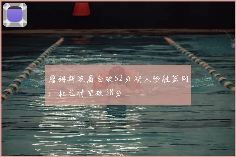 詹姆斯浓眉合砍62分湖人险胜篮网,杜兰特空砍38分