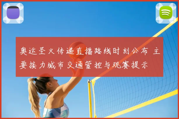 奥运圣火传递直播路线时刻公布 主要接力城市交通管控与观赛提示