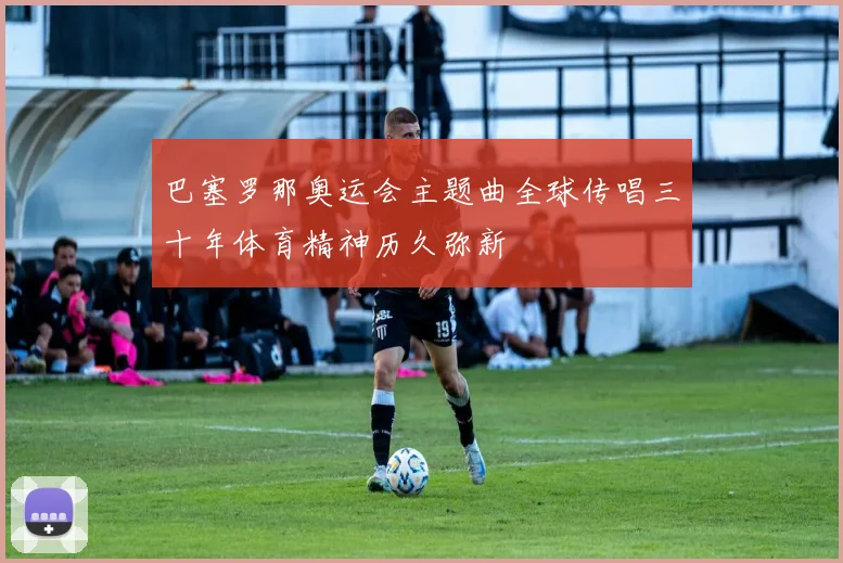 巴塞罗那奥运会主题曲全球传唱三十年体育精神历久弥新