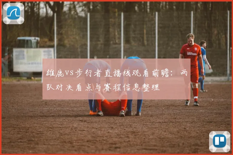 雄鹿vs步行者直播线观看前瞻：两队对决看点与赛程信息整理