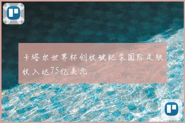 卡塔尔世界杯创收破纪录国际足联收入达75亿美元