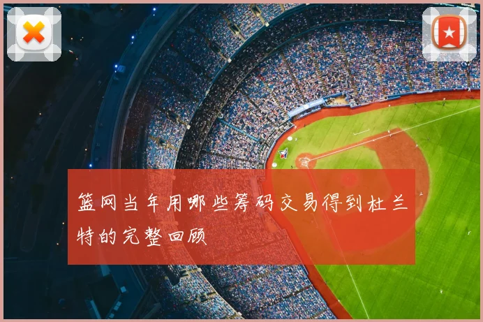 篮网当年用哪些筹码交易得到杜兰特的完整回顾