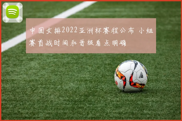 中国女排2022亚洲杯赛程公布 小组赛首战时间和晋级看点明确