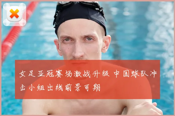女足亚冠赛场激战升级 中国球队冲击小组出线前景可期