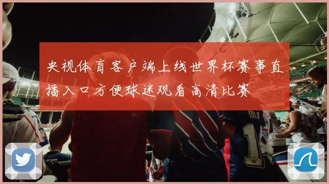 央视体育客户端上线世界杯赛事直播入口方便球迷观看高清比赛