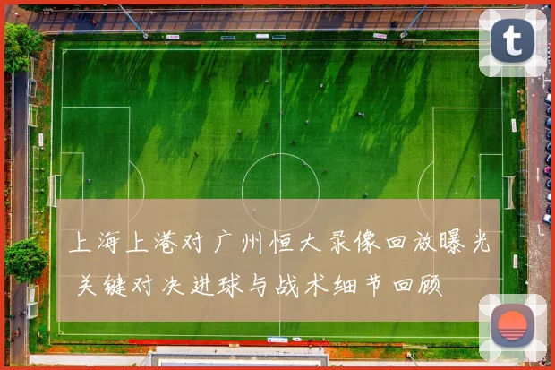 上海上港对广州恒大录像回放曝光 关键对决进球与战术细节回顾