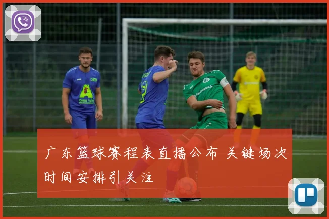 广东篮球赛程表直播公布 关键场次时间安排引关注