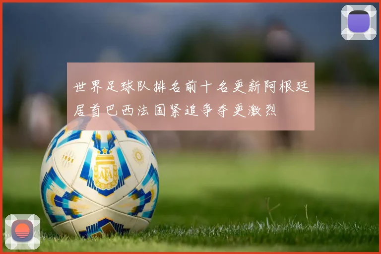 世界足球队排名前十名更新阿根廷居首巴西法国紧追争夺更激烈