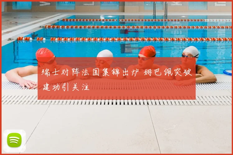 瑞士对阵法国集锦出炉 姆巴佩突破建功引关注