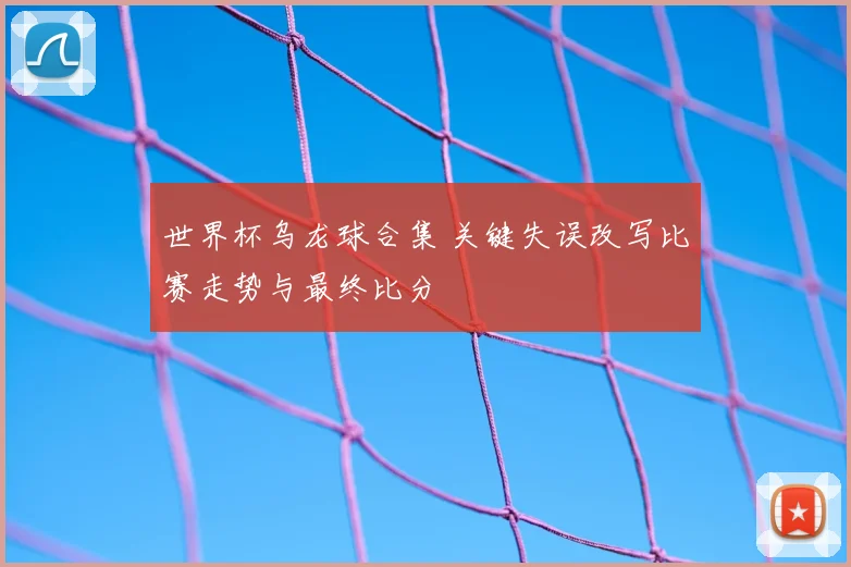 世界杯乌龙球合集 关键失误改写比赛走势与最终比分