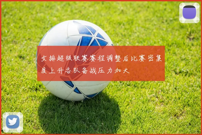 女排超级联赛赛程调整后比赛密集度上升各队备战压力加大