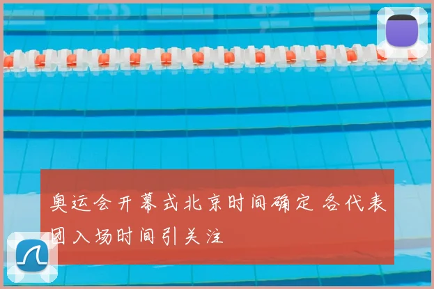奥运会开幕式北京时间确定 各代表团入场时间引关注