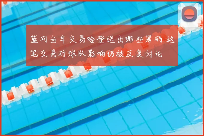 篮网当年交易哈登送出哪些筹码 这笔交易对球队影响仍被反复讨论