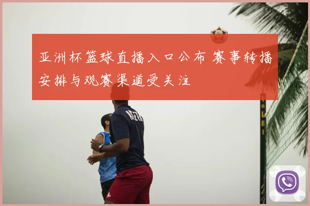 亚洲杯篮球直播入口公布 赛事转播安排与观赛渠道受关注