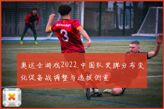 奥运会游戏2022 中国队奖牌分布变化促备战调整与选拔侧重