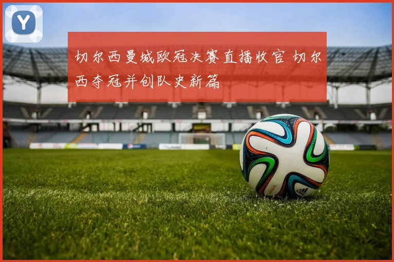 切尔西曼城欧冠决赛直播收官 切尔西夺冠并创队史新篇