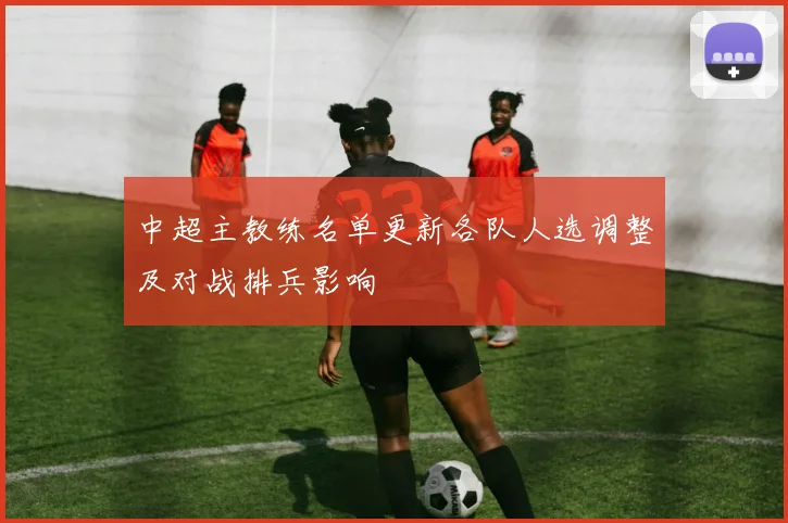 中超主教练名单更新各队人选调整及对战排兵影响