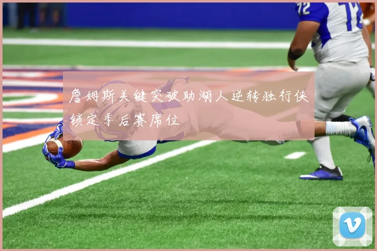 詹姆斯关键突破助湖人逆转独行侠锁定季后赛席位