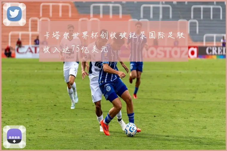 卡塔尔世界杯创收破纪录国际足联收入达75亿美元