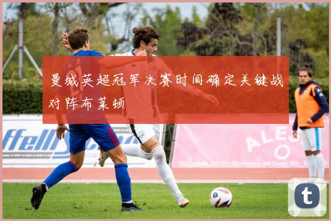 曼城英超冠军决赛时间确定关键战对阵布莱顿