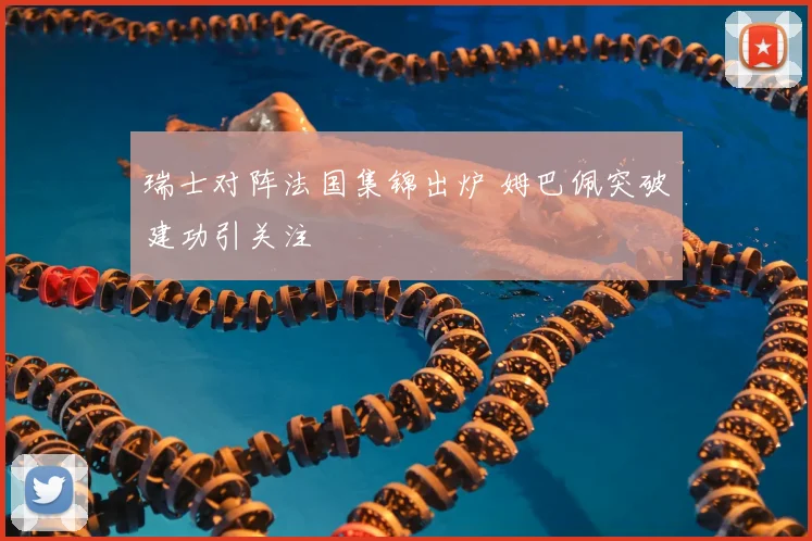 瑞士对阵法国集锦出炉 姆巴佩突破建功引关注